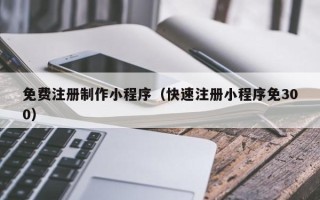 兰考免费注册制作小程序（快速注册小程序免300）