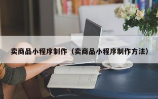 兰考卖商品小程序制作（卖商品小程序制作方法）