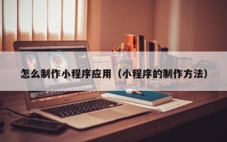 兰考怎么制作小程序应用（小程序的制作方法）