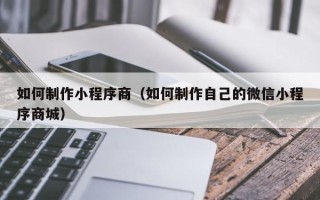 兰考如何制作小程序商（如何制作自己的微信小程序商城）
