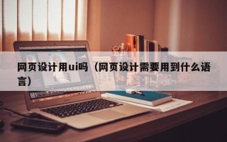兰考网页设计用ui吗（网页设计需要用到什么语言）