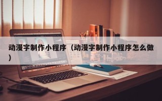 兰考动漫字制作小程序（动漫字制作小程序怎么做）