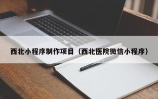 兰考西北小程序制作项目（西北医院微信小程序）